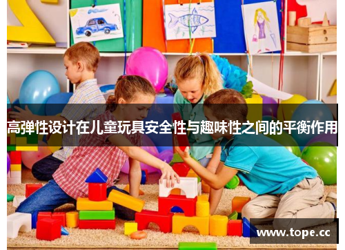 高弹性设计在儿童玩具安全性与趣味性之间的平衡作用